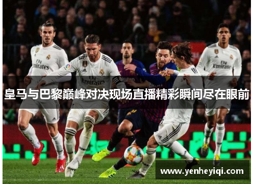 皇马与巴黎巅峰对决现场直播精彩瞬间尽在眼前