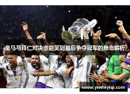 皇马与拜仁对决谁能笑到最后争夺冠军的悬念解析