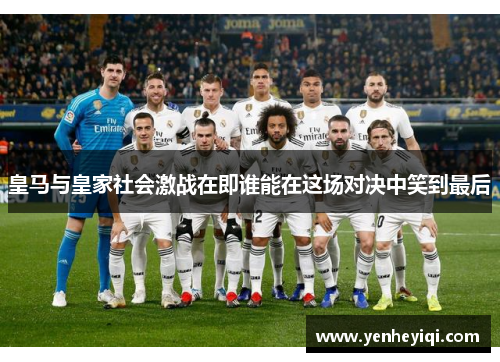 皇马与皇家社会激战在即谁能在这场对决中笑到最后