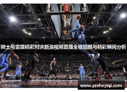 骑士与雷霆精彩对决新浪视频直播全程回顾与精彩瞬间分析