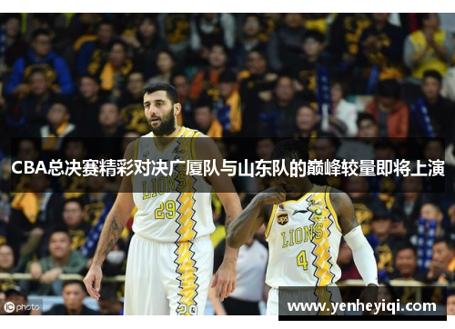 CBA总决赛精彩对决广厦队与山东队的巅峰较量即将上演