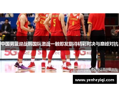 中国男篮迎战韩国队激战一触即发期待精彩对决与巅峰对抗