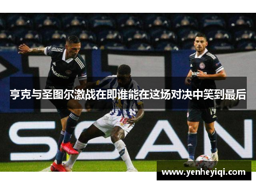 亨克与圣图尔激战在即谁能在这场对决中笑到最后