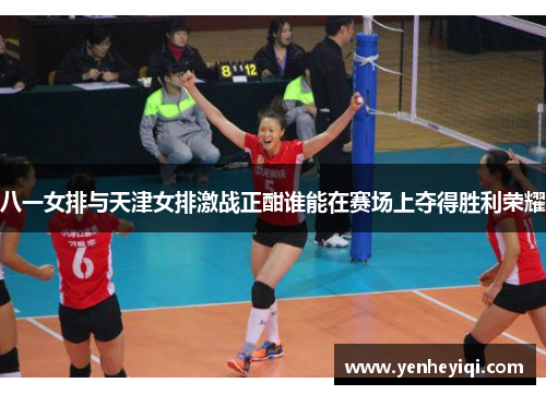 八一女排与天津女排激战正酣谁能在赛场上夺得胜利荣耀