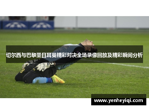 切尔西与巴黎圣日耳曼精彩对决全场录像回放及精彩瞬间分析