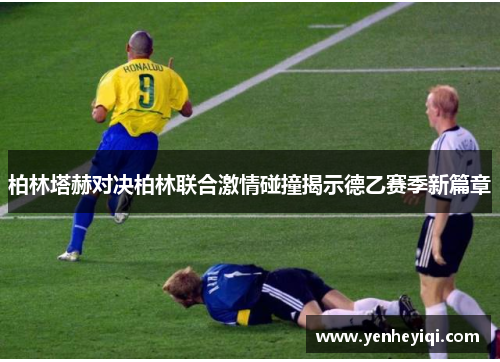 柏林塔赫对决柏林联合激情碰撞揭示德乙赛季新篇章