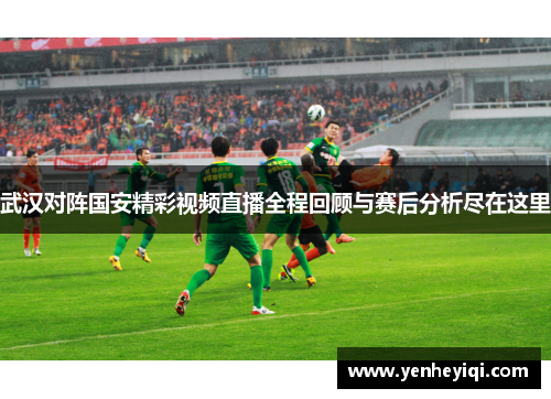 武汉对阵国安精彩视频直播全程回顾与赛后分析尽在这里