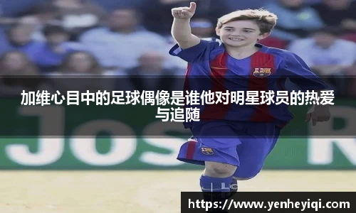 加维心目中的足球偶像是谁他对明星球员的热爱与追随