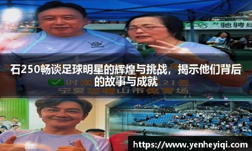 石250畅谈足球明星的辉煌与挑战，揭示他们背后的故事与成就