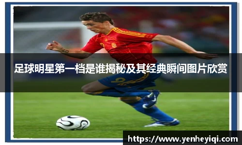 足球明星第一档是谁揭秘及其经典瞬间图片欣赏